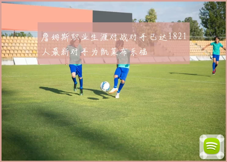 詹姆斯职业生涯对战对手已达1821人最新对手为凯莱布乐福
