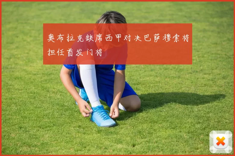 奥布拉克缺席西甲对决巴萨穆索将担任首发门将