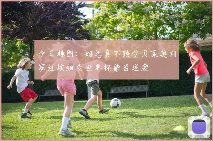 今日趣图：姆总真不熟登贝莱奥利塞杜埃组合世界杯能否逆袭