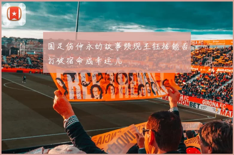 国足伤仲永的故事频现王钰栋能否打破宿命成幸运儿