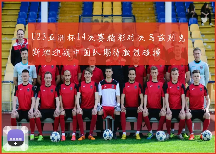 U23亚洲杯14决赛精彩对决乌兹别克斯坦迎战中国队期待激烈碰撞