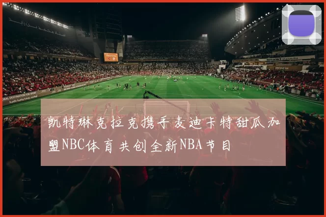 凯特琳克拉克携手麦迪卡特甜瓜加盟NBC体育共创全新NBA节目