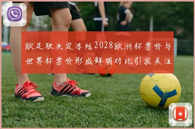 欧足联决定冻结2028欧洲杯票价与世界杯票价形成鲜明对比引发关注
