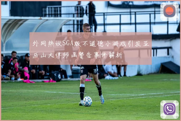 外网热议SGA版不道德小游戏引发亚历山大律师函警告事件解析