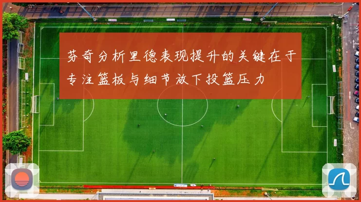 芬奇分析里德表现提升的关键在于专注篮板与细节放下投篮压力