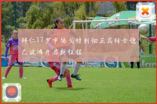 拜仁17岁中场戈特利彻正式转会德乙波鸿开启新征程
