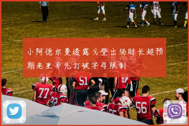 小阿德尔曼透露戈登出场时长超预期老里率先打破字母限制