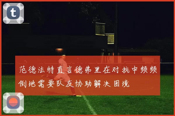 范德法特直言德弗里在对抗中频频倒地需要队友协助解决困境