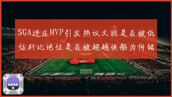 SGA连庄MVP引发热议文班是否被低估科比地位是否被超越快船为何错失良机