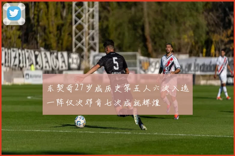 东契奇27岁成历史第五人六次入选一阵仅次邓肯七次成就辉煌