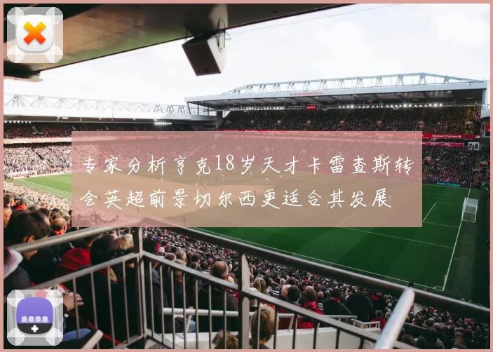 专家分析亨克18岁天才卡雷查斯转会英超前景切尔西更适合其发展