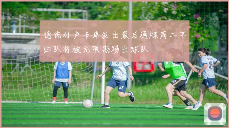 德佬对卢卡库发出最后通牒周二不归队将被无限期踢出球队