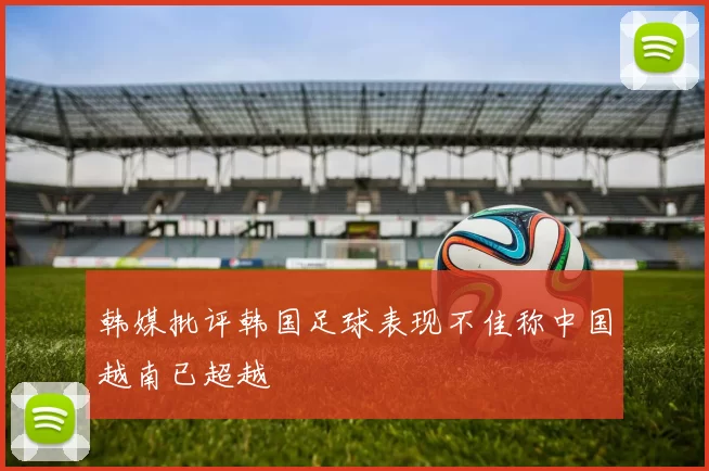 韩媒批评韩国足球表现不佳称中国越南已超越