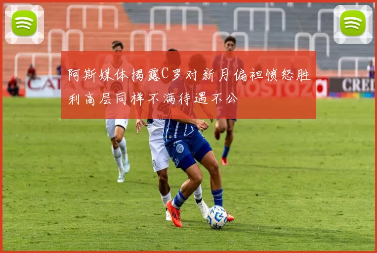 阿斯媒体揭露C罗对新月偏袒愤怒胜利高层同样不满待遇不公